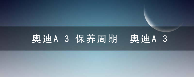 奥迪A3保养周期 奥迪A3保养项目介绍